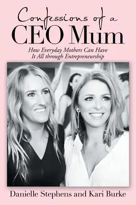 Confessioni di una mamma Ceo: come le madri di tutti i giorni possono avere tutto grazie all'imprenditorialità - Confessions of a Ceo Mum: How Everyday Mothers Can Have It All Through Entrepreneurship