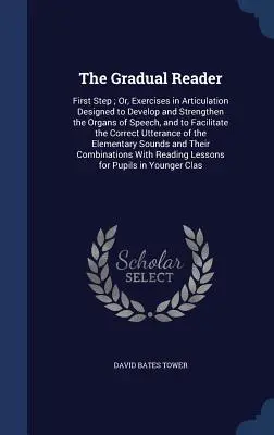 Il lettore graduale: Primo passo; o, esercizi di articolazione progettati per sviluppare e rafforzare gli organi della parola e per facilitare la comprensione del linguaggio. - The Gradual Reader: First Step; Or, Exercises in Articulation Designed to Develop and Strengthen the Organs of Speech, and to Facilitate t
