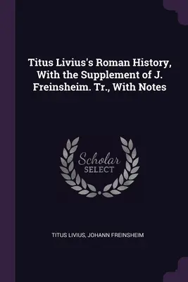 Storia romana di Tito Livio, con il supplemento di J. Freinsheim. Tr., con note - Titus Livius's Roman History, With the Supplement of J. Freinsheim. Tr., With Notes
