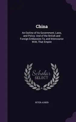 La Cina: An Outline of Its Government, Laws, and Policy: E delle ambasciate britanniche e straniere e dei rapporti con la Cina. - China: An Outline of Its Government, Laws, and Policy: And of the British and Foreign Embassies To, and Intercourse With, Tha