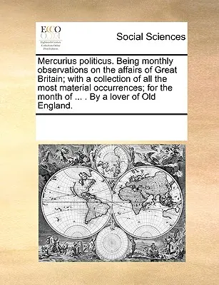 Mercurius Politicus. Osservazioni mensili sugli affari della Gran Bretagna, con una raccolta di tutti gli avvenimenti più importanti, per il mese in corso. - Mercurius Politicus. Being Monthly Observations on the Affairs of Great Britain; With a Collection of All the Most Material Occurrences; For the Month