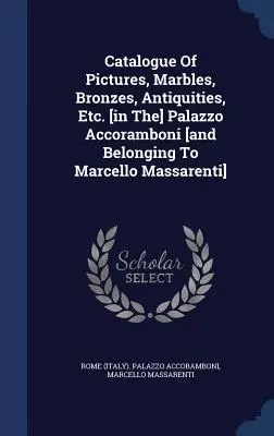Catalogo di quadri, marmi, bronzi, antichità, ecc. [nel] Palazzo Accoramboni [e appartenenti a Marcello Massarenti]. - Catalogue Of Pictures, Marbles, Bronzes, Antiquities, Etc. [in The] Palazzo Accoramboni [and Belonging To Marcello Massarenti]
