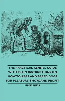 La guida pratica al canile, con semplici istruzioni su come allevare i cani per il piacere, l'esibizione e il profitto - The Practical Kennel Guide with Plain Instructions on How to Rear and Breed Dogs for Pleasure, Show, and Profit