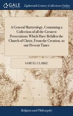 Un martirologio generale, contenente una raccolta di tutte le più grandi persecuzioni che hanno colpito la Chiesa di Cristo, dalla creazione fino a oggi. - A General Martyrology, Containing a Collection of all the Greatest Persecutions Which Have Befallen the Church of Christ, From the Creation, to our Pr