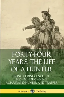 Quarantaquattro anni, la vita di un cacciatore: Ricordi di Meshach Browning, cacciatore e trapper del Maryland - Forty-Four Years, the Life of a Hunter: Being Reminiscences of Meshach Browning, a Maryland Hunter and Trapper