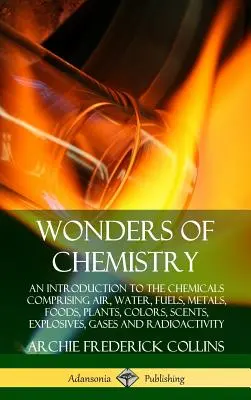 Le meraviglie della chimica: Un'introduzione alle sostanze chimiche che compongono l'aria, l'acqua, i combustibili, i metalli, gli alimenti, le piante, i colori, i profumi, gli esplosivi, i gas - Wonders of Chemistry: An Introduction to the Chemicals Comprising Air, Water, Fuels, Metals, Foods, Plants, Colors, Scents, Explosives, Gase