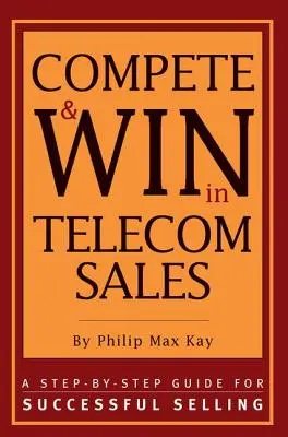 Competere e vincere nelle vendite di telecomunicazioni: Una guida passo-passo per vendere con successo - Compete and Win in Telecom Sales: A Step-By -Step Guide for Successful Selling