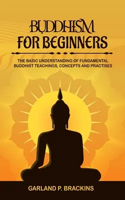 Buddismo per principianti: La comprensione di base degli insegnamenti, dei concetti e delle pratiche buddiste fondamentali - Buddhism For Beginners: The Basic Understanding Of Fundamental Buddhist Teachings, Concepts And Practises