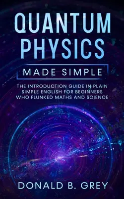 La fisica quantistica resa semplice: La guida introduttiva in inglese semplice semplice per i principianti che sono stati bocciati in matematica e scienze - Quantum Physics Made Simple: The Introduction Guide In Plain Simple English For Beginners Who Flunked Maths And Science