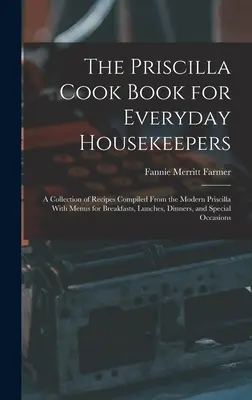Il libro di cucina di Priscilla per le donne di casa di tutti i giorni: Una raccolta di ricette compilate dalla moderna Priscilla con menu per colazioni, pranzi e cene. - The Priscilla Cook Book for Everyday Housekeepers: A Collection of Recipes Compiled From the Modern Priscilla With Menus for Breakfasts, Lunches, Dinn