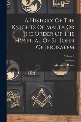 Storia dei Cavalieri di Malta o dell'Ordine dell'Ospedale di San Giovanni di Gerusalemme; Volume 1 - A History Of The Knights Of Malta Or The Order Of The Hospital Of St. John Of Jerusalem; Volume 1