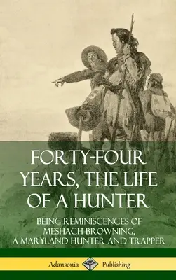 Quarantaquattro anni, la vita di un cacciatore: Ricordi di Meshach Browning, cacciatore e trapper del Maryland (copertina rigida) - Forty-Four Years, the Life of a Hunter: Being Reminiscences of Meshach Browning, a Maryland Hunter and Trapper (Hardcover)