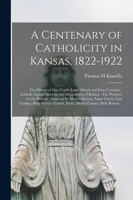 Un centenario della cattolicità in Kansas, 1822-1922; la storia della nostra terra natale (contee di Miami e Linn); le missioni indiane cattoliche e i missionari o - A Centenary of Catholicity in Kansas, 1822-1922; the History of Our Cradle Land (Miami and Linn Counties); Catholic Indian Missions and Missionaries o