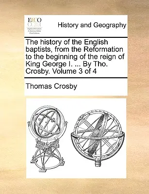 La storia dei battisti inglesi, dalla Riforma all'inizio del regno di Giorgio I. ... Di Tho. Crosby. Volume 3 di 4 - The history of the English baptists, from the Reformation to the beginning of the reign of King George I. ... By Tho. Crosby. Volume 3 of 4