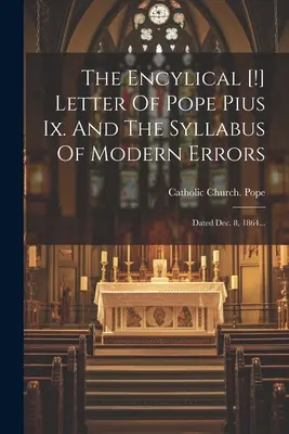 La Lettera Enciclica di Papa Pio Ix. E il sillabo degli errori moderni: Datata 8 dicembre 1864... - The Encylical [!] Letter Of Pope Pius Ix. And The Syllabus Of Modern Errors: Dated Dec. 8, 1864...