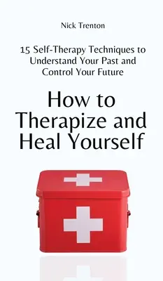Come terapizzare e guarire se stessi: 15 tecniche di autoterapia per comprendere il proprio passato e controllare il proprio futuro - How to Therapize and Heal Yourself: 15 Self-Therapy Techniques to Understand Your Past and Control Your Future
