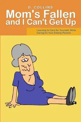 La mamma è caduta e io non riesco ad alzarmi: Imparare a prendersi cura di sé mentre si assiste un genitore anziano - Mom's Fallen and I Can't Get Up: Learning to Care for Yourself, While Caring for Your Elderly Parents