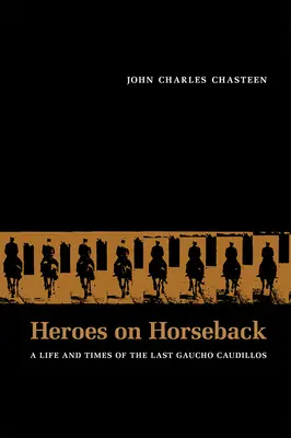 Eroi a cavallo: Vita e tempi degli ultimi gaucho caudillos - Heroes on Horseback: A Life and Times of the Last Gaucho Caudillos
