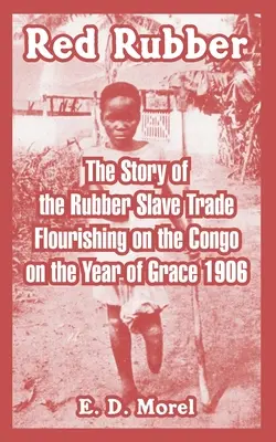 La gomma rossa: storia della tratta degli schiavi della gomma nel Congo nell'anno di grazia 1906 - Red Rubber: The Story of the Rubber Slave Trade Flourishing on the Congo on the Year of Grace 1906