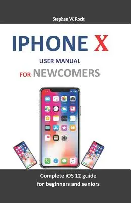 Manuale d'uso di iPhone X per i nuovi arrivati: Guida completa a IOS 12 per principianti e anziani - iPhone X User Manual for Newcomers: Complete IOS 12 Guide for Beginners and Seniors