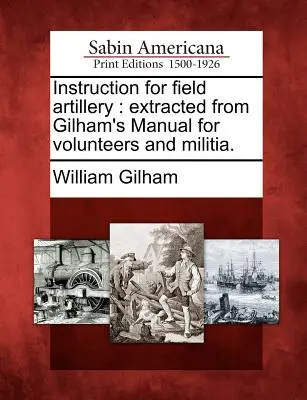 Istruzioni per l'artiglieria da campo: Estratto dal Manuale di Gilham per i volontari e la milizia. - Instruction for Field Artillery: Extracted from Gilham's Manual for Volunteers and Militia.