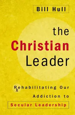 Il leader cristiano: Riabilitare la nostra dipendenza dalla leadership secolare - The Christian Leader: Rehabilitating Our Addiction to Secular Leadership