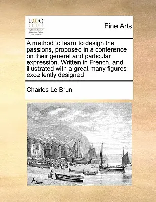 Un metodo per imparare a disegnare le passioni, proposto in una conferenza sulla loro espressione generale e particolare. Scritto in francese e illustrato con - A Method to Learn to Design the Passions, Proposed in a Conference on Their General and Particular Expression. Written in French, and Illustrated with