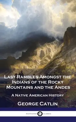 Ultimi viaggi tra gli indiani delle Montagne Rocciose e delle Ande: una storia dei nativi americani - Last Rambles Amongst the Indians of the Rocky Mountains and the Andes: A Native American History