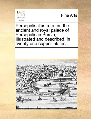 Persepoli Illustrata: O, l'antico palazzo reale di Persepoli in Persia, ... Illustrato e descritto in ventuno lastre di rame. - Persepolis Illustrata: Or, the Ancient and Royal Palace of Persepolis in Persia, ... Illustrated and Described, in Twenty One Copper-Plates.