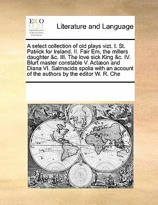 Una raccolta selezionata di vecchie opere teatrali Vizt. I. San Patrizio per l'Irlanda. II. Fair Em, the Millers Daughter &C. III. Il re malato d'amore &C. IV. Il maestro Blurt - A Select Collection of Old Plays Vizt. I. St. Patrick for Ireland. II. Fair Em, the Millers Daughter &C. III. the Love Sick King &C. IV. Blurt Master