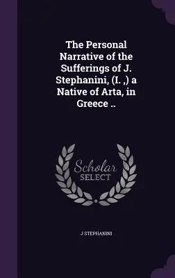 Il racconto personale delle sofferenze di J. Stephanini, (I., ) nativo di Arta, in Grecia. - The Personal Narrative of the Sufferings of J. Stephanini, (I., ) a Native of Arta, in Greece ..