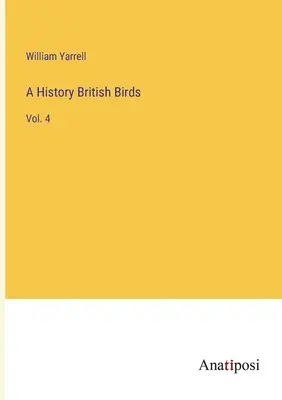 Storia degli uccelli britannici: Vol. 4 - A History British Birds: Vol. 4