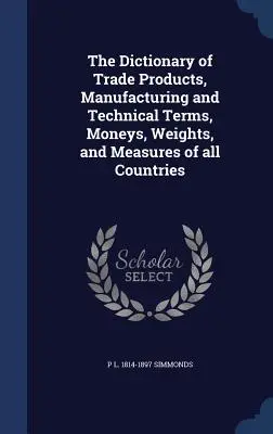 Dizionario dei prodotti commerciali, dei termini tecnici e di produzione, delle monete, dei pesi e delle misure di tutti i Paesi - The Dictionary of Trade Products, Manufacturing and Technical Terms, Moneys, Weights, and Measures of all Countries