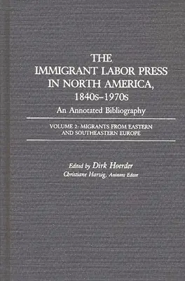 La stampa del lavoro degli immigrati in Nord America, 1840-1970: Una bibliografia commentata: Volume 2: Migranti dall'Europa orientale e sudorientale - The Immigrant Labor Press in North America, 1840s-1970s: An Annotated Bibliography: Volume 2: Migrants from Eastern and Southeastern Europe