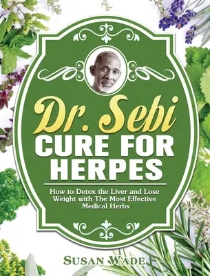 La cura del dottor Sebi per l'herpes: Come disintossicare il fegato e perdere peso con le erbe mediche più efficaci - Dr. Sebi Cure for Herpes: How to Detox the Liver and Lose Weight with The Most Effective Medical Herbs