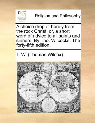 Una goccia di miele dalla roccia di Cristo: O, una breve parola di consiglio per tutti i santi e i peccatori. di Tho. Wilcocks. la quarantacinquesima edizione. - A Choice Drop of Honey from the Rock Christ: Or, a Short Word of Advice to All Saints and Sinners. by Tho. Wilcocks. the Forty-Fifth Edition.