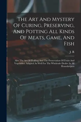 L'arte e il mistero di curare, conservare e invasare tutti i tipi di carne, selvaggina e pesce: Anche l'arte del decapaggio e la conservazione di frutta e pesce. - The Art And Mystery Of Curing, Preserving, And Potting All Kinds Of Meats, Game, And Fish: Also The Art Of Pickling And The Preservation Of Fruits And