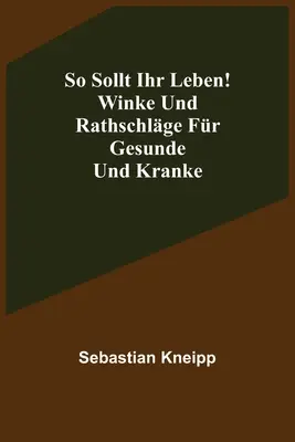 Così sollt ihr leben! Acqua e acqua per la salute e la cura - So sollt ihr leben! Winke und Rathschlge fr Gesunde und Kranke