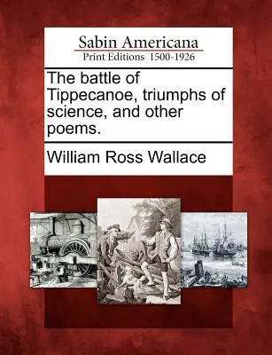 La battaglia di Tippecanoe, Trionfi della scienza e altre poesie. - The Battle of Tippecanoe, Triumphs of Science, and Other Poems.