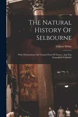 La storia naturale di Selbourne: Con osservazioni su varie parti della natura e il calendario del naturalista - The Natural History Of Selbourne: With Observations On Various Parts Of Nature, And The Naturalist's Calendar