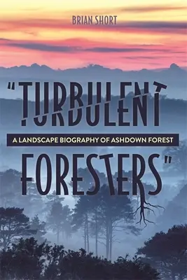 Foreste turbolente: Una biografia paesaggistica della foresta di Ashdown - Turbulent Foresters: A Landscape Biography of Ashdown Forest