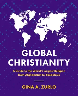 Cristianesimo globale: Una guida alla religione più grande del mondo dall'Afghanistan allo Zimbabwe - Global Christianity: A Guide to the World's Largest Religion from Afghanistan to Zimbabwe
