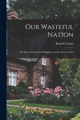 La nostra nazione sprecona: La storia della prodigalità americana e dell'abuso del nostro patrimonio. - Our Wasteful Nation: The Story of American Prodigality and the Abuse of Our
