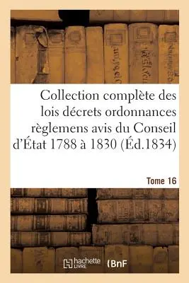 Raccolta completa dei decreti legislativi, delle ordinanze e dei pareri del Consiglio di Stato 1788 1830 T16 - Collection Complte Des Lois Dcrets Ordonnances Rglemens Et Avis Du Conseil d'tat 1788  1830 T16