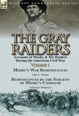 The Gray Raiders-Volume 1: Accounts of Mosby & His Raiders during the American Civil War-Mosby's War Reminiscences by John S. Mosby & Reminiscenc - The Gray Raiders-Volume 1: Accounts of Mosby & His Raiders During the American Civil War-Mosby's War Reminiscences by John S. Mosby & Reminiscenc