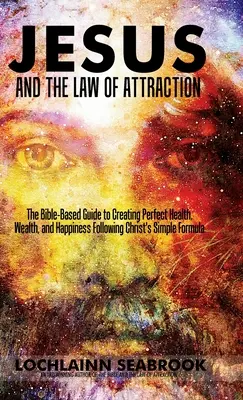 Gesù e la Legge di Attrazione: La guida basata sulla Bibbia per creare salute, ricchezza e felicità perfette seguendo la semplice formula di Cristo - Jesus and the Law of Attraction: The Bible-Based Guide to Creating Perfect Health, Wealth, and Happiness Following Christ's Simple Formula