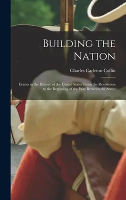Costruire la nazione: Eventi nella storia degli Stati Uniti dalla Rivoluzione all'inizio della Guerra tra gli Stati - Building the Nation: Events in the History of the United States From the Revolution to the Beginning of the War Between the States