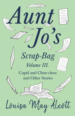 La borsa dei ritagli di zia Jo, volume III; Cupido e Chow-chow e altre storie - Aunt Jo's Scrap-Bag, Volume III;Cupid and Chow-chow, and Other Stories
