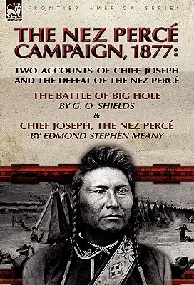 La campagna dei Nez Perce, 1877: Due resoconti di Capo Giuseppe e della sconfitta dei Nez Perce - La battaglia di Big Hole e Capo Giuseppe, il Nez Perce - The Nez Perce Campaign, 1877: Two Accounts of Chief Joseph and the Defeat of the Nez Perce-The Battle of Big Hole & Chief Joseph, the Nez Perce