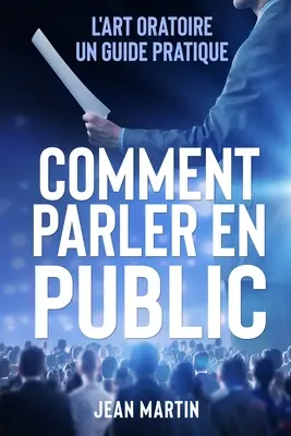 Comment Parler En Public: L'arte oratoria: una guida pratica - Comment Parler En Public: L'art oratoire: un guide pratique